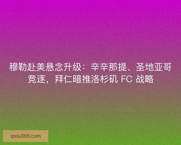 穆勒赴美悬念升级：辛辛那提、圣地亚哥竞逐，拜仁暗推洛杉矶 FC 战略