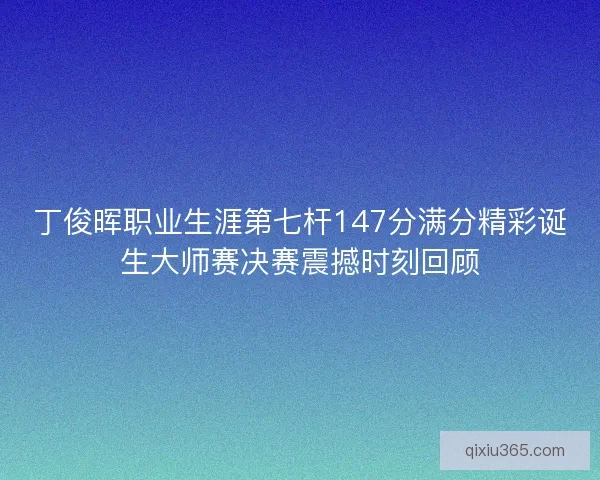丁俊晖职业生涯第七杆147分满分精彩诞生大师赛决赛震撼时刻回顾