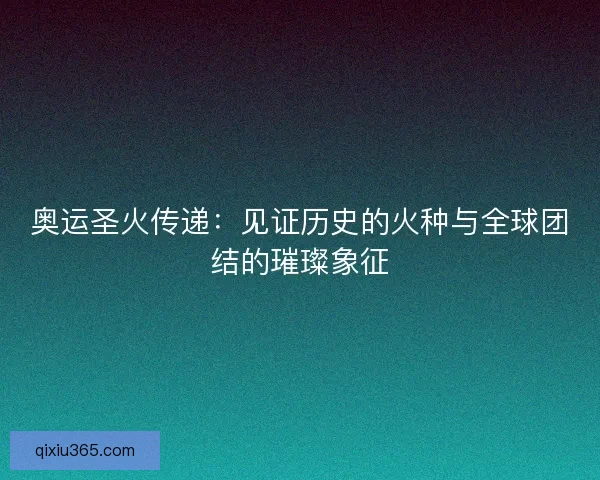 奥运圣火传递：见证历史的火种与全球团结的璀璨象征