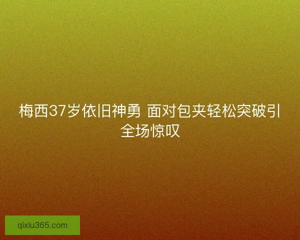 梅西37岁依旧神勇 面对包夹轻松突破引全场惊叹