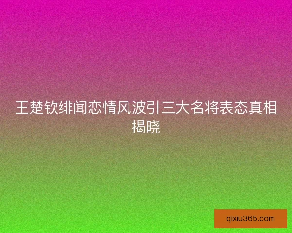 王楚钦绯闻恋情风波引三大名将表态真相揭晓