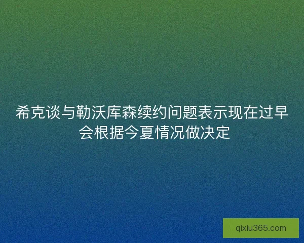 希克谈与勒沃库森续约问题表示现在过早 会根据今夏情况做决定 希克谈与勒沃库森续约问题表示现在过早 会根据今夏情况做决定