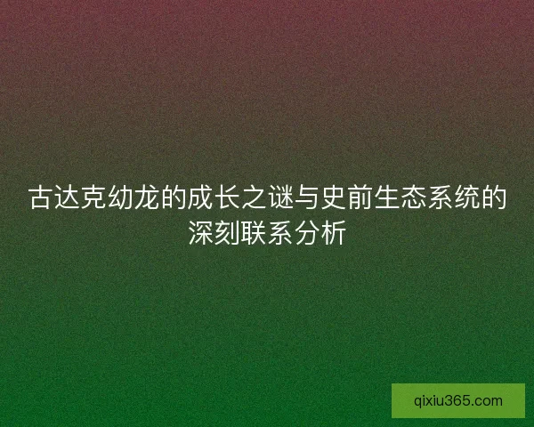 古达克幼龙的成长之谜与史前生态系统的深刻联系分析