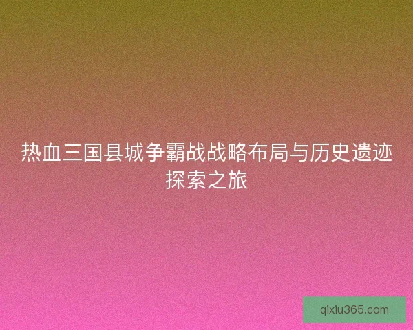 热血三国县城争霸战战略布局与历史遗迹探索之旅