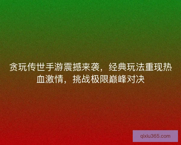 贪玩传世手游震撼来袭，经典玩法重现热血激情，挑战极限巅峰对决