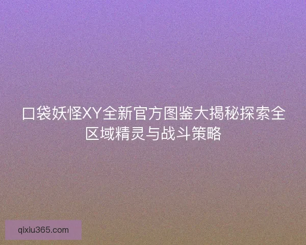 口袋妖怪XY全新官方图鉴大揭秘探索全区域精灵与战斗策略