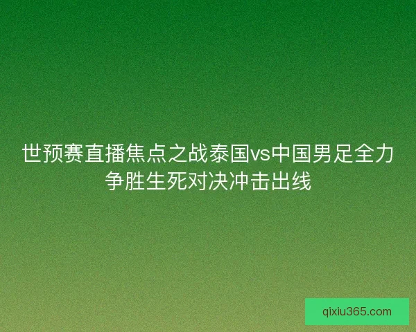 世预赛直播焦点之战泰国vs中国男足全力争胜生死对决冲击出线