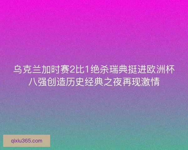 乌克兰加时赛2比1绝杀瑞典挺进欧洲杯八强创造历史经典之夜再现激情