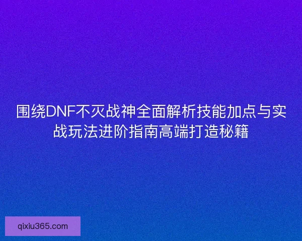 围绕DNF不灭战神全面解析技能加点与实战玩法进阶指南高端打造秘籍