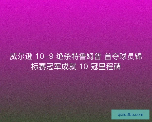 威尔逊 10-9 绝杀特鲁姆普 首夺球员锦标赛冠军成就 10 冠里程碑