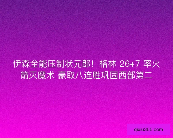 伊森全能压制状元郎！格林 26+7 率火箭灭魔术 豪取八连胜巩固西部第二