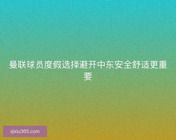 曼联球员度假选择避开中东安全舒适更重要
