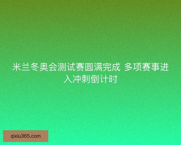 米兰冬奥会测试赛圆满完成 多项赛事进入冲刺倒计时