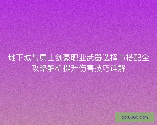 地下城与勇士剑豪职业武器选择与搭配全攻略解析提升伤害技巧详解 地下城与勇士剑豪职业武器选择与搭配全攻略解析提升伤害技巧详解