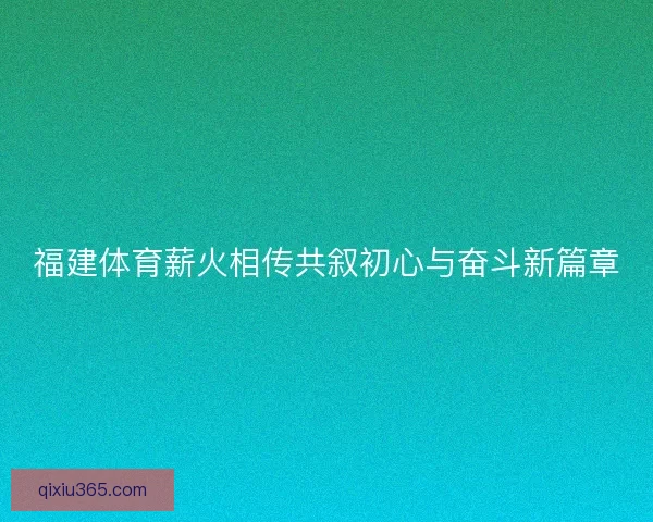 福建体育薪火相传共叙初心与奋斗新篇章