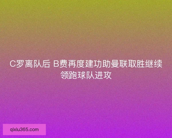 C罗离队后 B费再度建功助曼联取胜继续领跑球队进攻