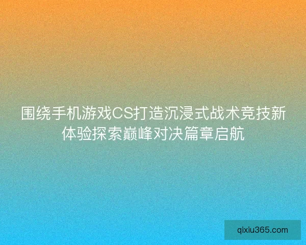 围绕手机游戏CS打造沉浸式战术竞技新体验探索巅峰对决篇章启航