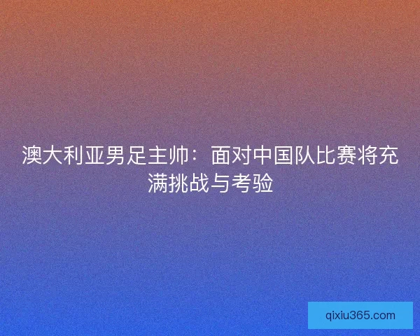 澳大利亚男足主帅：面对中国队比赛将充满挑战与考验