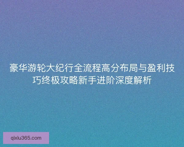 豪华游轮大纪行全流程高分布局与盈利技巧终极攻略新手进阶深度解析 豪华游轮大纪行全流程高分布局与盈利技巧终极攻略新手进阶深度解析