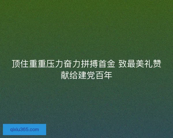 顶住重重压力奋力拼搏首金 致最美礼赞献给建党百年