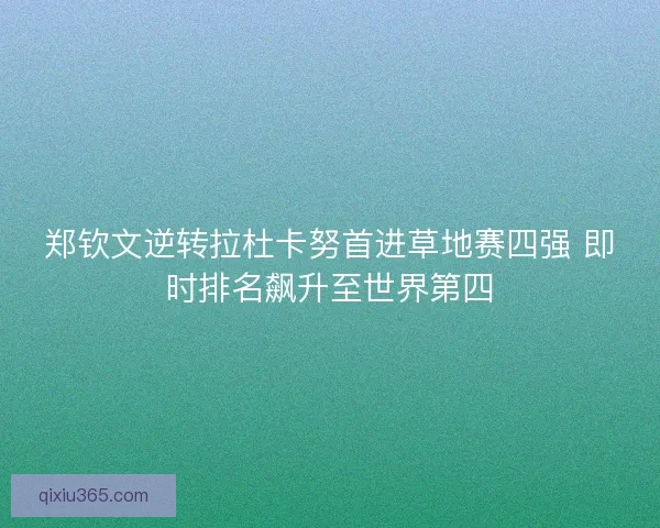 郑钦文逆转拉杜卡努首进草地赛四强 即时排名飙升至世界第四