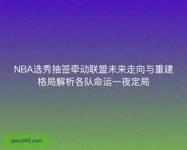 NBA选秀抽签牵动联盟未来走向与重建格局解析各队命运一夜定局 NBA选秀抽签牵动联盟未来走向与重建格局解析各队命运一夜定局