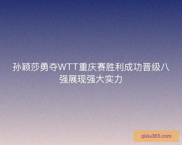 孙颖莎勇夺WTT重庆赛胜利成功晋级八强展现强大实力