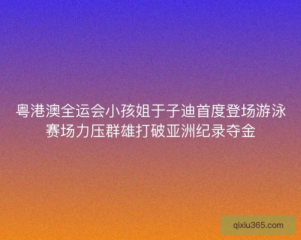 粤港澳全运会小孩姐于子迪首度登场游泳赛场力压群雄打破亚洲纪录夺金 粤港澳全运会小孩姐于子迪首度登场游泳赛场力压群雄打破亚洲纪录夺金