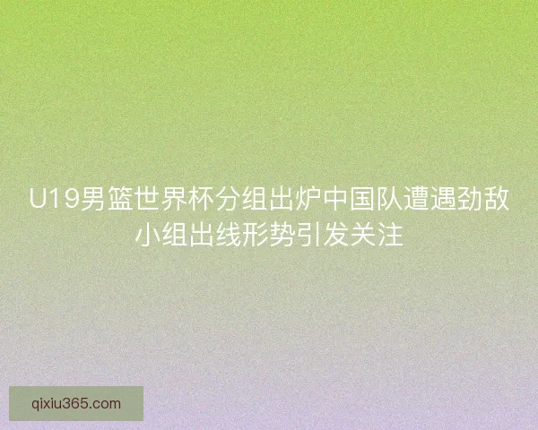 U19男篮世界杯分组出炉中国队遭遇劲敌小组出线形势引发关注 U19男篮世界杯分组出炉中国队遭遇劲敌小组出线形势引发关注