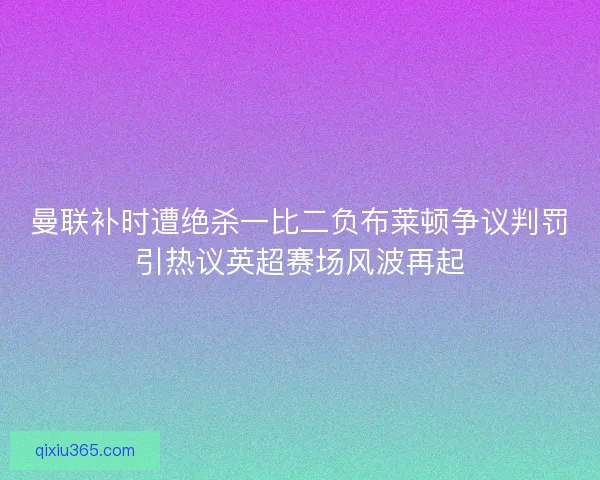 曼联补时遭绝杀一比二负布莱顿争议判罚引热议英超赛场风波再起 曼联补时遭绝杀一比二负布莱顿争议判罚引热议英超赛场风波再起