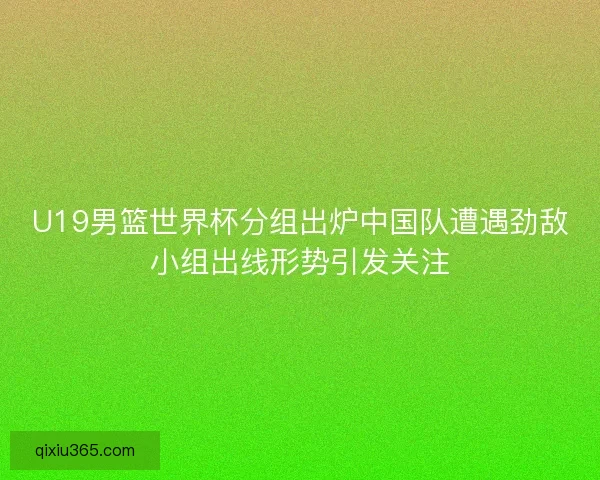 U19男篮世界杯分组出炉中国队遭遇劲敌小组出线形势引发关注