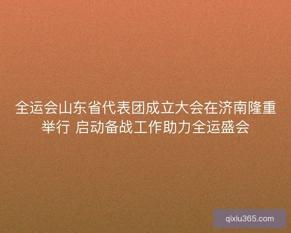 全运会山东省代表团成立大会在济南隆重举行 启动备战工作助力全运盛会