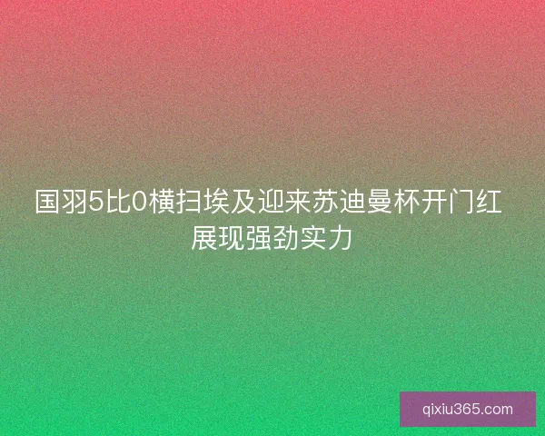 国羽5比0横扫埃及迎来苏迪曼杯开门红 展现强劲实力