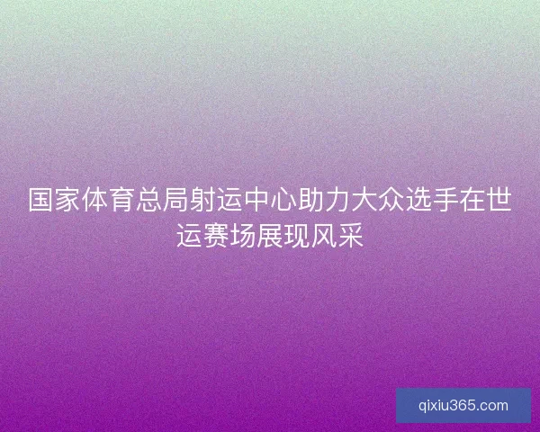 国家体育总局射运中心助力大众选手在世运赛场展现风采