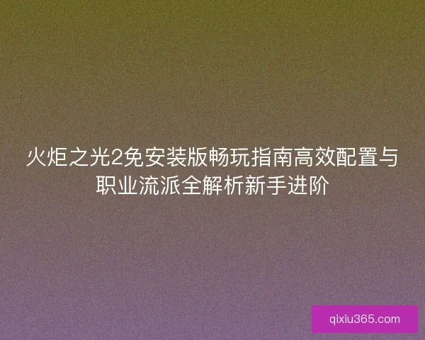 火炬之光2免安装版畅玩指南高效配置与职业流派全解析新手进阶