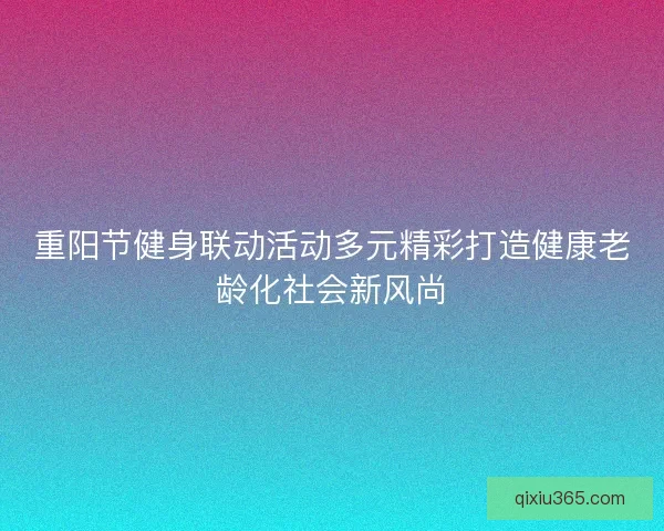 重阳节健身联动活动多元精彩打造健康老龄化社会新风尚