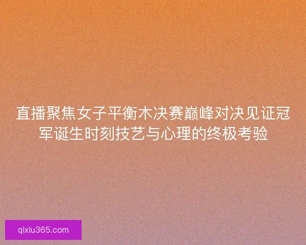 直播聚焦女子平衡木决赛巅峰对决见证冠军诞生时刻技艺与心理的终极考验 直播聚焦女子平衡木决赛巅峰对决见证冠军诞生时刻技艺与心理的终极考验