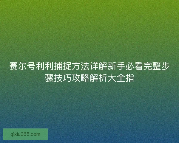 赛尔号利利捕捉方法详解新手必看完整步骤技巧攻略解析大全指 赛尔号利利捕捉方法详解新手必看完整步骤技巧攻略解析大全指