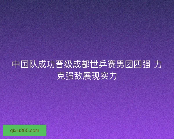 中国队成功晋级成都世乒赛男团四强 力克强敌展现实力 中国队成功晋级成都世乒赛男团四强 力克强敌展现实力